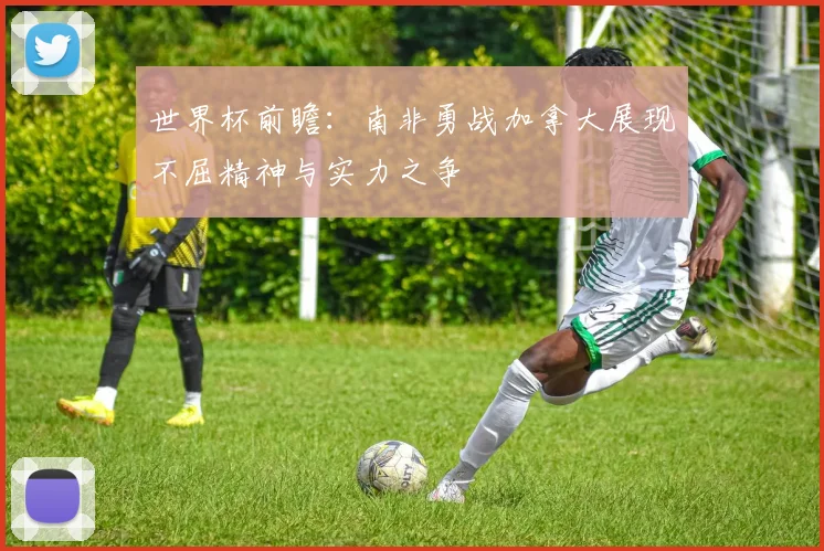 世界杯前瞻：南非勇战加拿大展现不屈精神与实力之争