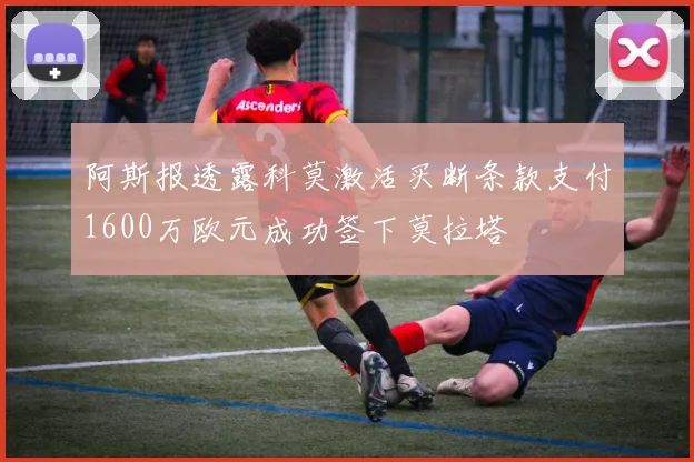 阿斯报透露科莫激活买断条款支付1600万欧元成功签下莫拉塔