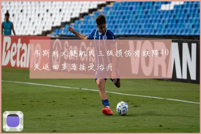 韦斯利大腿肌肉三级损伤将缺阵40天返回罗马接受治疗