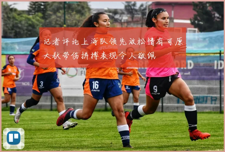 记者评论上海队领先放松情有可原大秋带伤拼搏表现令人敬佩