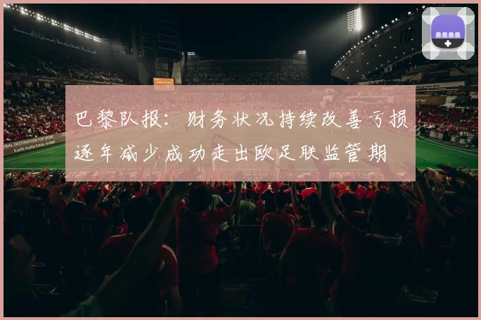 巴黎队报：财务状况持续改善亏损逐年减少成功走出欧足联监管期