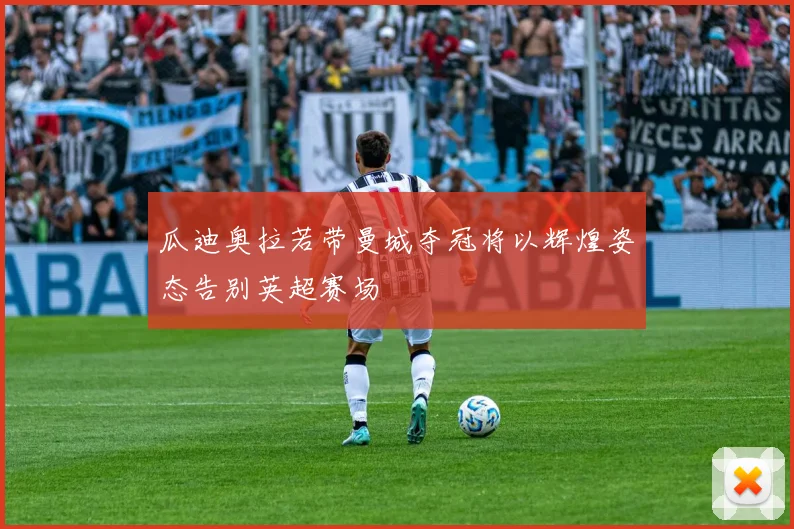瓜迪奥拉若带曼城夺冠将以辉煌姿态告别英超赛场