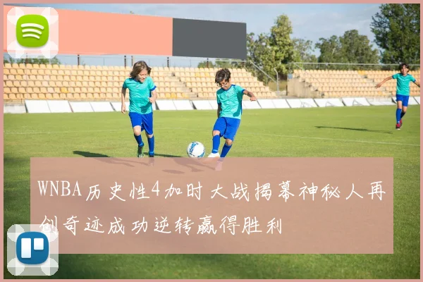 WNBA历史性4加时大战揭幕神秘人再创奇迹成功逆转赢得胜利