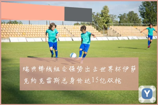 瑞典锋线组合强势出击世界杯伊萨克约克雷斯总身价达15亿双枪