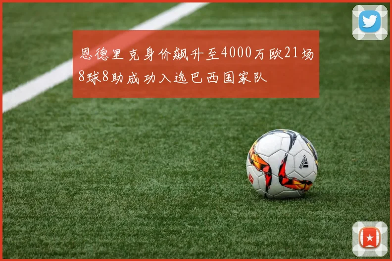 恩德里克身价飙升至4000万欧21场8球8助成功入选巴西国家队