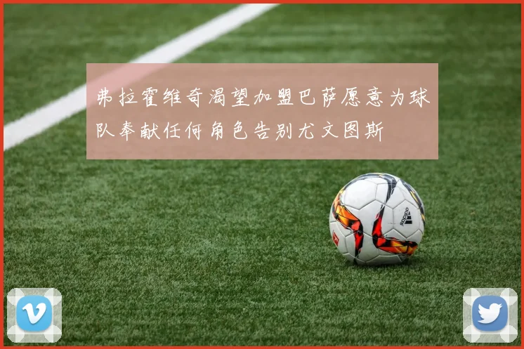 弗拉霍维奇渴望加盟巴萨愿意为球队奉献任何角色告别尤文图斯