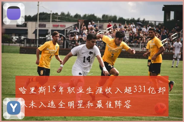 哈里斯15年职业生涯收入超331亿却从未入选全明星和最佳阵容