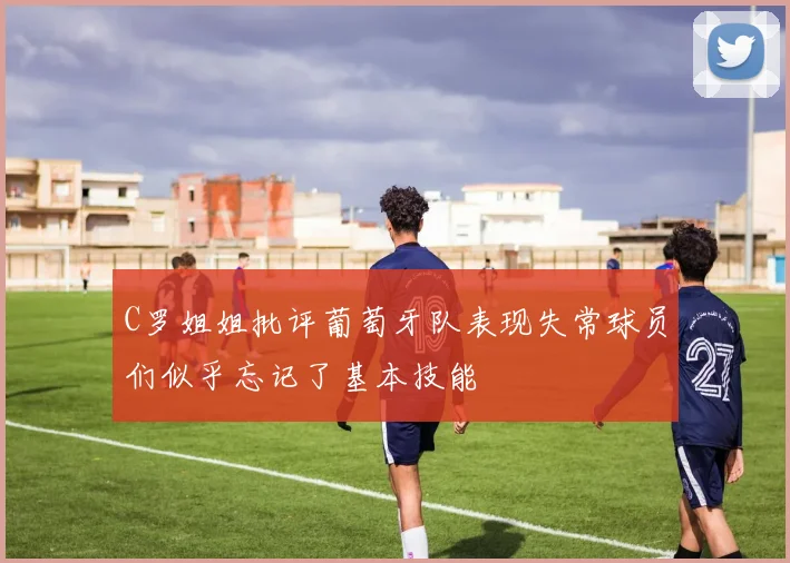 C罗姐姐批评葡萄牙队表现失常球员们似乎忘记了基本技能