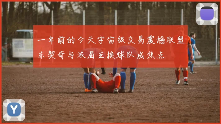 一年前的今天宇宙级交易震撼联盟东契奇与浓眉互换球队成焦点