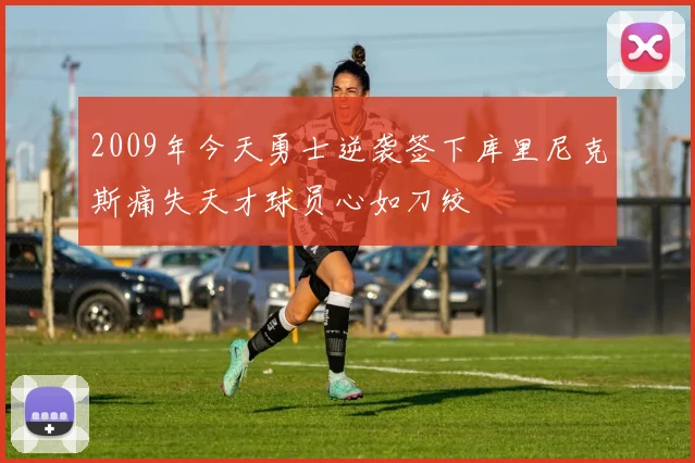 2009年今天勇士逆袭签下库里尼克斯痛失天才球员心如刀绞