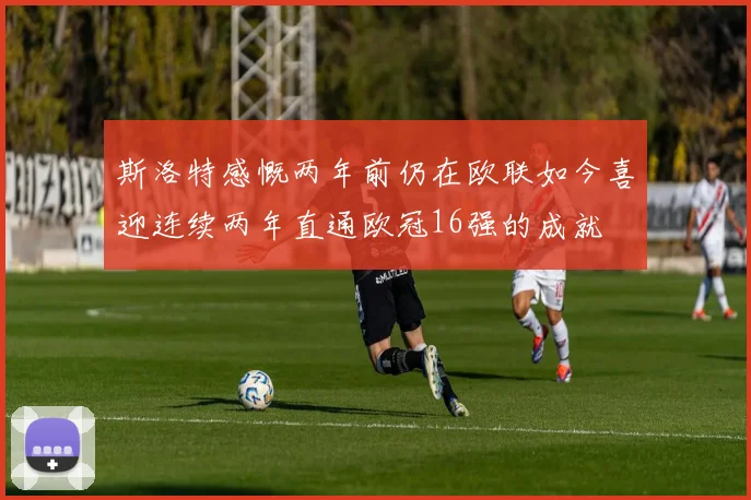 斯洛特感慨两年前仍在欧联如今喜迎连续两年直通欧冠16强的成就