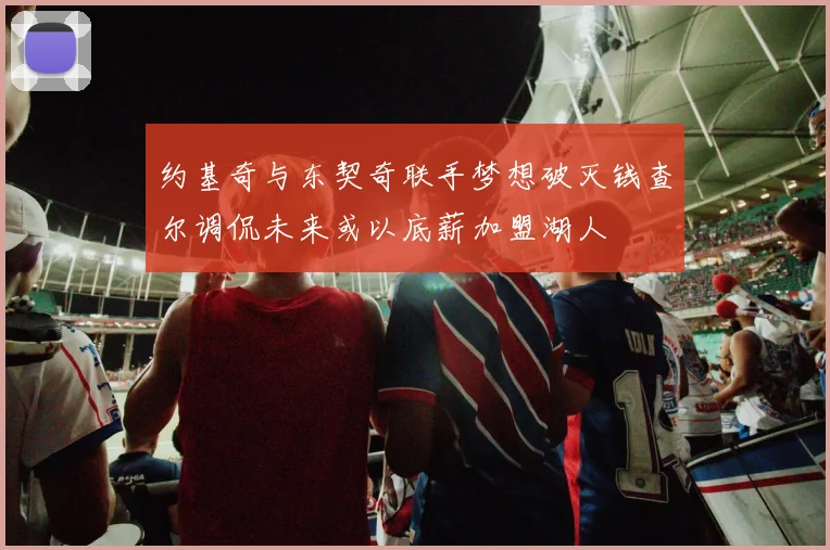 约基奇与东契奇联手梦想破灭钱查尔调侃未来或以底薪加盟湖人