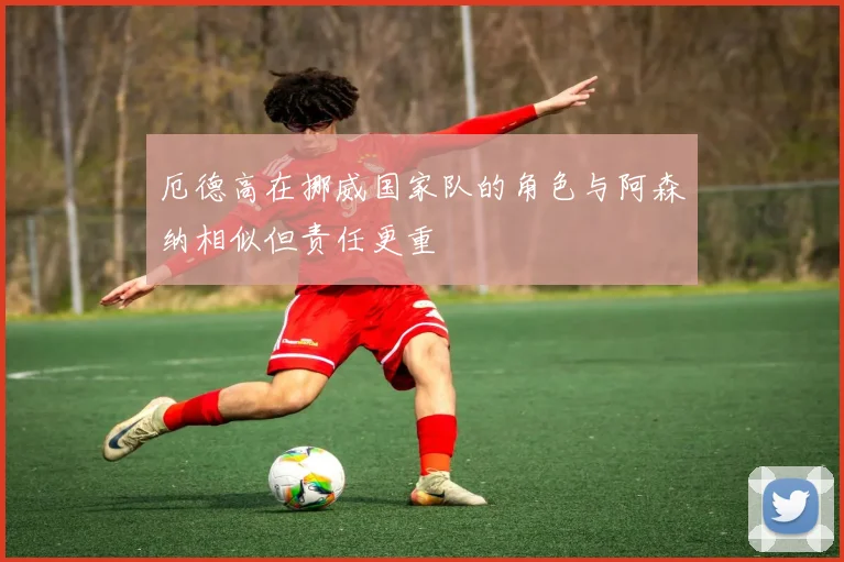 厄德高在挪威国家队的角色与阿森纳相似但责任更重