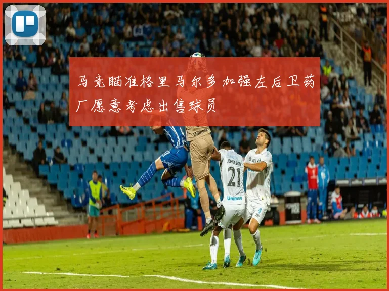 马竞瞄准格里马尔多加强左后卫药厂愿意考虑出售球员