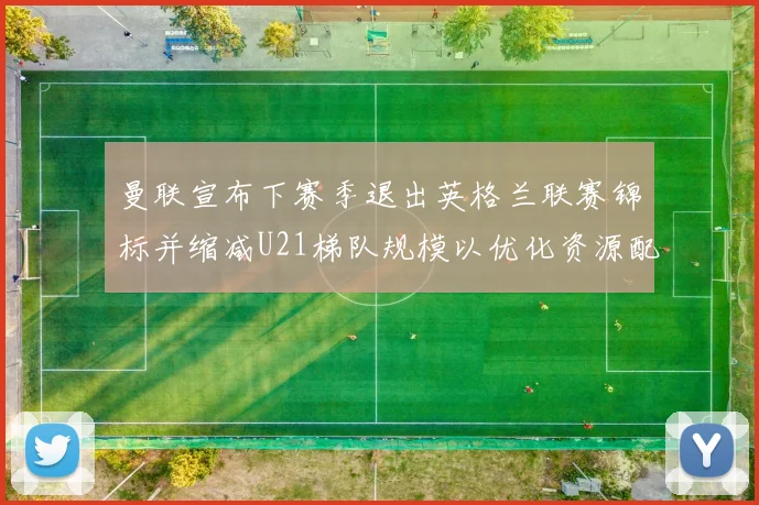 曼联宣布下赛季退出英格兰联赛锦标并缩减U21梯队规模以优化资源配置