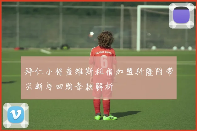 拜仁小将查维斯租借加盟科隆附带买断与回购条款解析