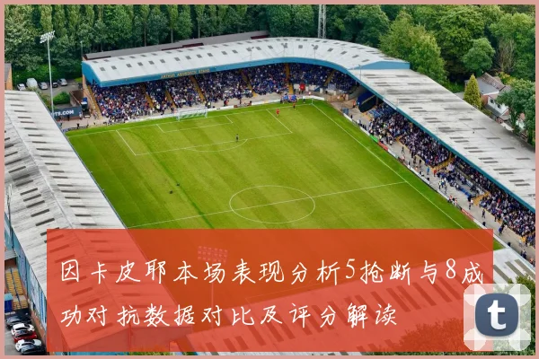 因卡皮耶本场表现分析5抢断与8成功对抗数据对比及评分解读