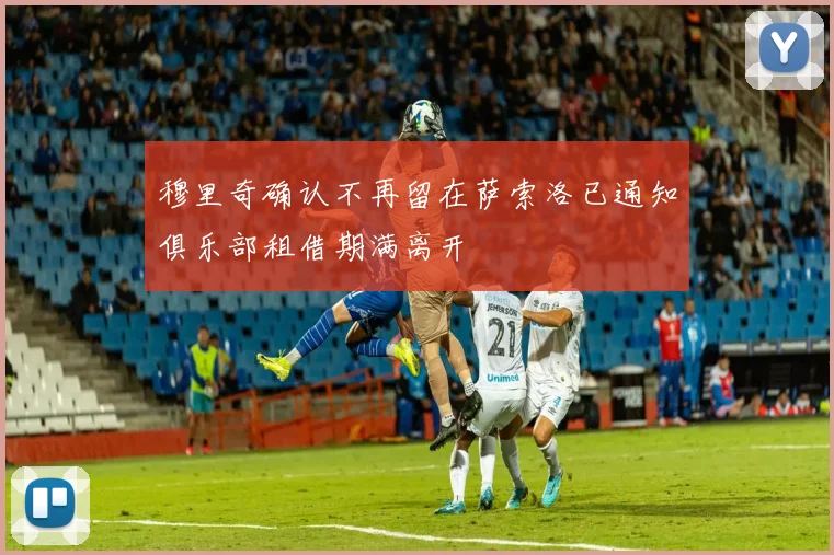 穆里奇确认不再留在萨索洛已通知俱乐部租借期满离开