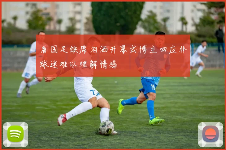 看国足缺席泪洒开幕式博主回应非球迷难以理解情感