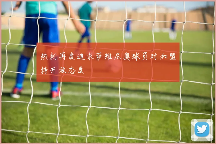热刺再度追求萨维尼奥球员对加盟持开放态度