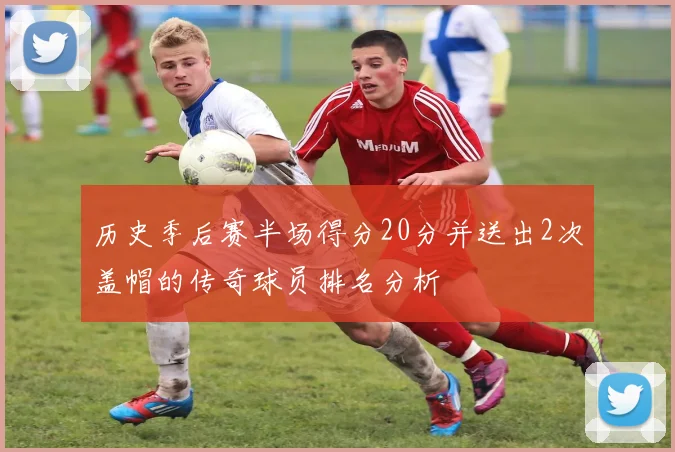 历史季后赛半场得分20分并送出2次盖帽的传奇球员排名分析
