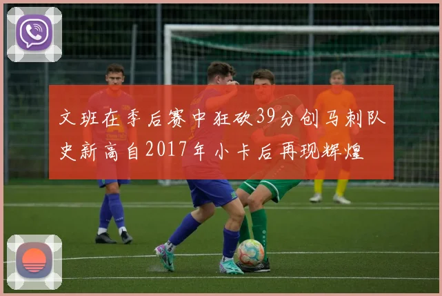 文班在季后赛中狂砍39分创马刺队史新高自2017年小卡后再现辉煌
