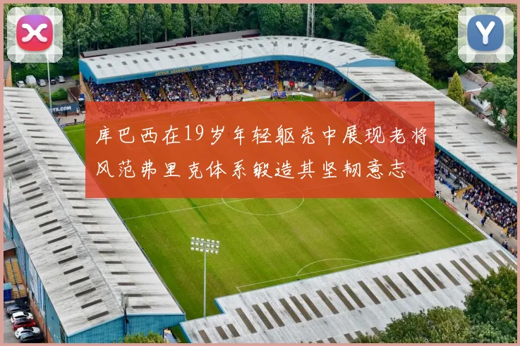 库巴西在19岁年轻躯壳中展现老将风范弗里克体系锻造其坚韧意志