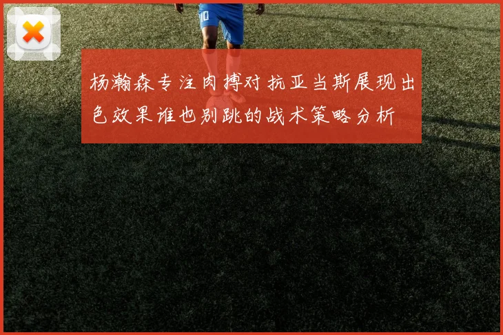 杨瀚森专注肉搏对抗亚当斯展现出色效果谁也别跳的战术策略分析
