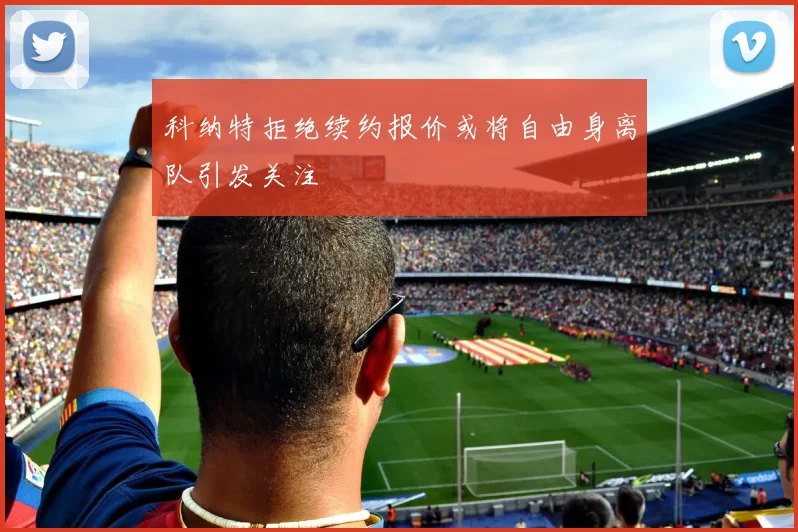 科纳特拒绝续约报价或将自由身离队引发关注
