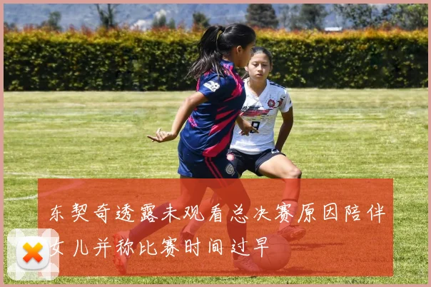 东契奇透露未观看总决赛原因陪伴女儿并称比赛时间过早